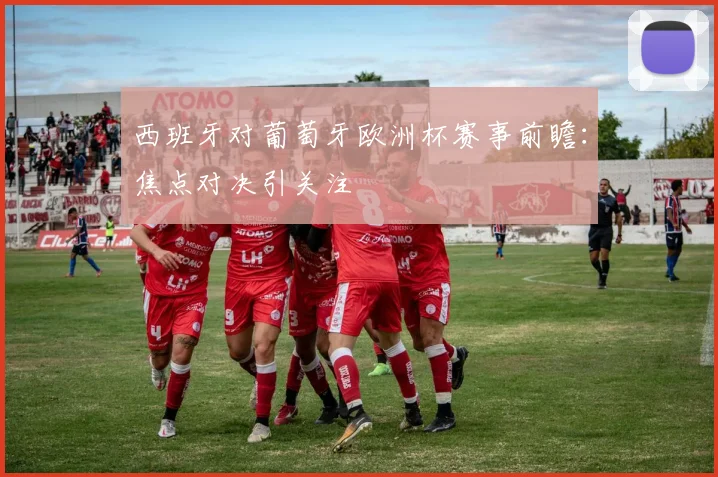 西班牙对葡萄牙欧洲杯赛事前瞻：焦点对决引关注