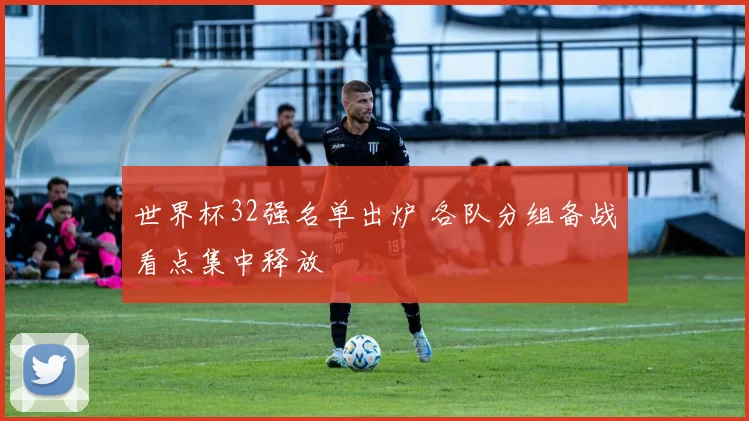 世界杯32强名单出炉 各队分组备战看点集中释放