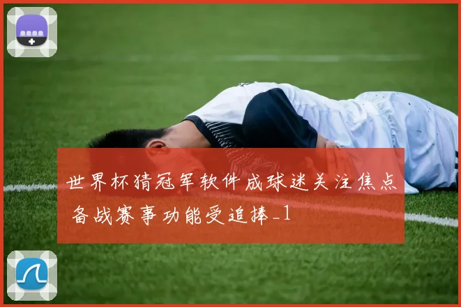 世界杯猜冠军软件成球迷关注焦点 备战赛事功能受追捧_1
