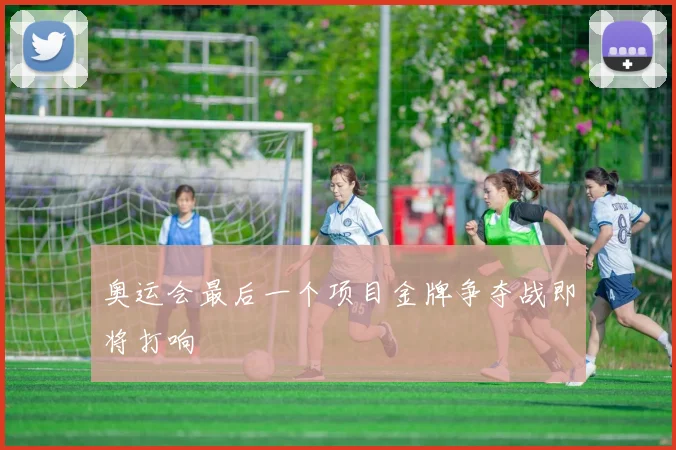奥运会最后一个项目金牌争夺战即将打响