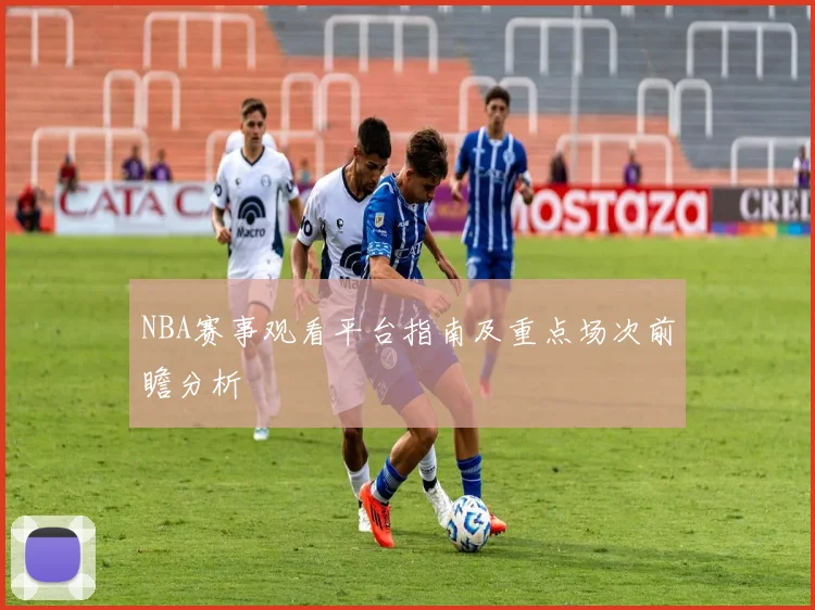 NBA赛事观看平台指南及重点场次前瞻分析