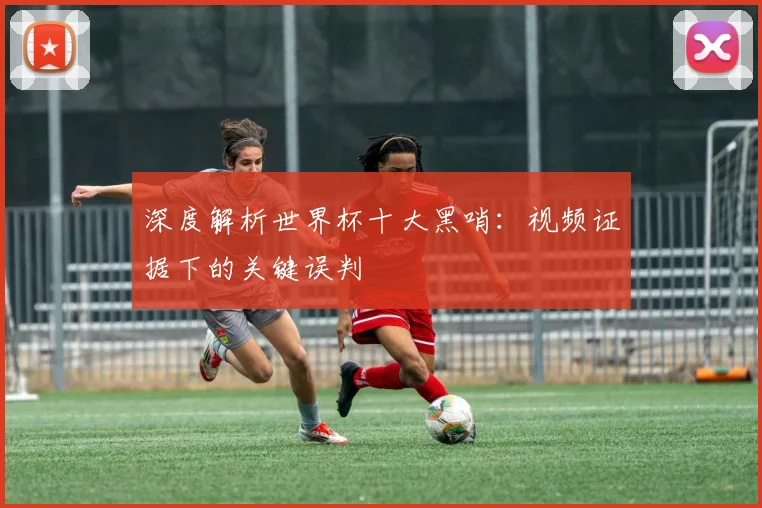 深度解析世界杯十大黑哨：视频证据下的关键误判