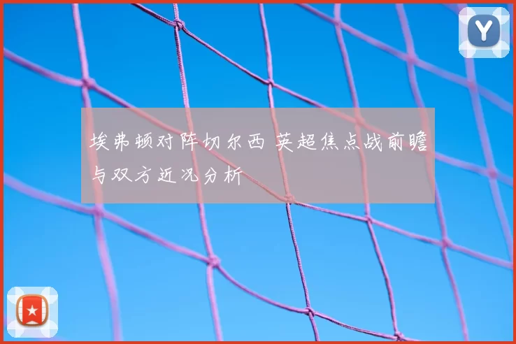 埃弗顿对阵切尔西 英超焦点战前瞻与双方近况分析