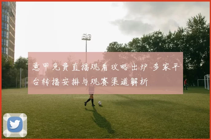 意甲免费直播观看攻略出炉 多家平台转播安排与观赛渠道解析