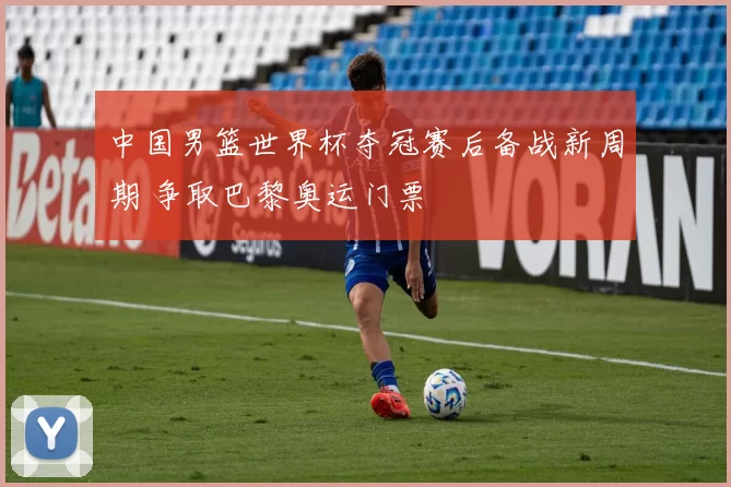 中国男篮世界杯夺冠赛后备战新周期 争取巴黎奥运门票