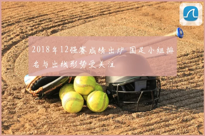 2018年12强赛成绩出炉 国足小组排名与出线形势受关注