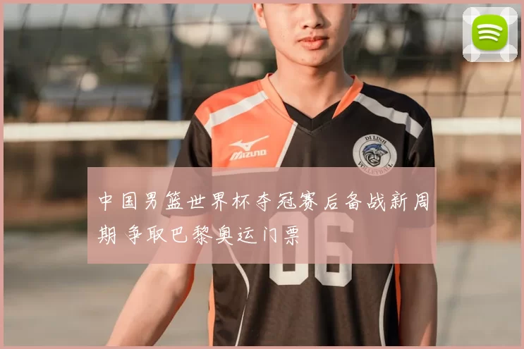 中国男篮世界杯夺冠赛后备战新周期 争取巴黎奥运门票