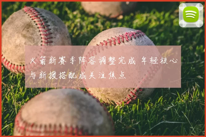 火箭新赛季阵容调整完成 年轻核心与新援搭配成关注焦点