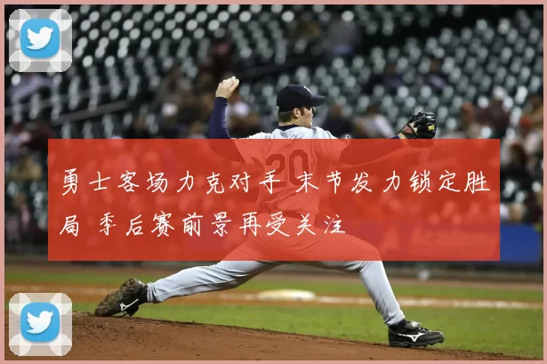 勇士客场力克对手 末节发力锁定胜局 季后赛前景再受关注