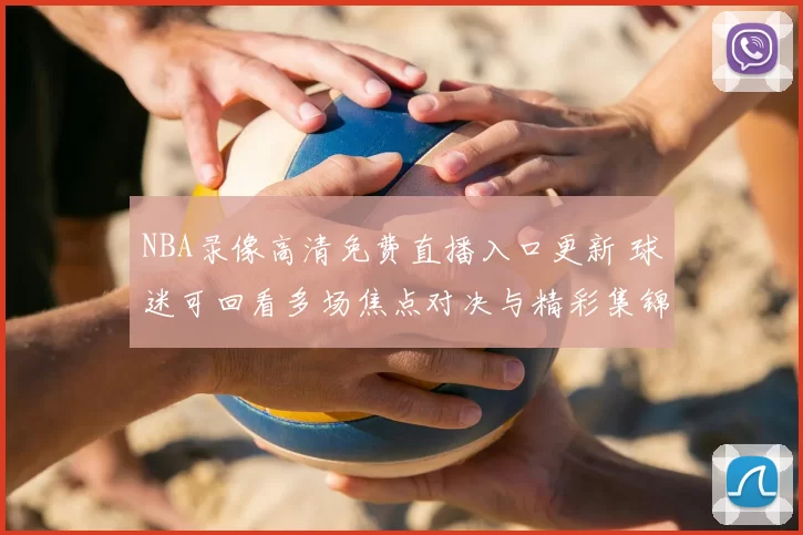 NBA录像高清免费直播入口更新 球迷可回看多场焦点对决与精彩集锦