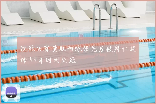 欧冠决赛曼联两球领先后被拜仁逆转 99年时刻失冠