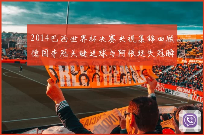 2014巴西世界杯决赛央视集锦回顾德国夺冠关键进球与阿根廷失冠瞬间