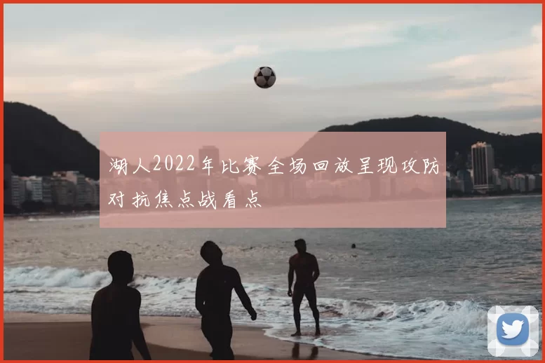 湖人2022年比赛全场回放呈现攻防对抗焦点战看点