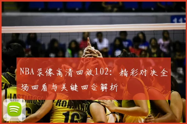 NBA录像高清回放102：精彩对决全场回看与关键回合解析