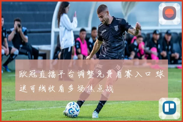 欧冠直播平台调整免费看赛入口 球迷可线收看多场焦点战