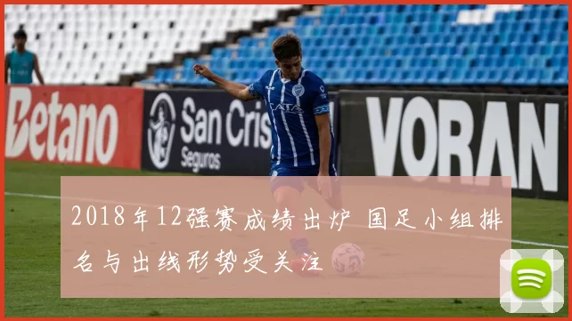 2018年12强赛成绩出炉 国足小组排名与出线形势受关注