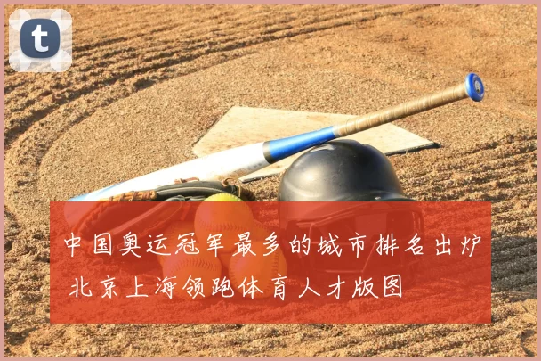 中国奥运冠军最多的城市排名出炉 北京上海领跑体育人才版图