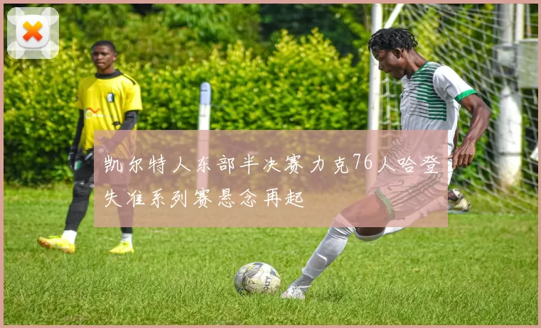 凯尔特人东部半决赛力克76人哈登失准系列赛悬念再起