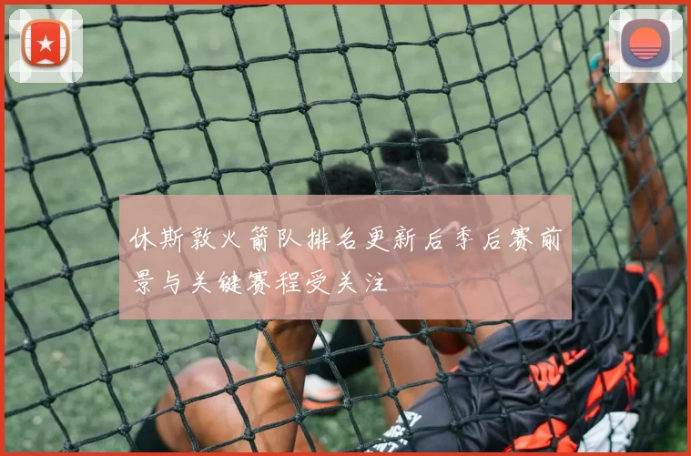 休斯敦火箭队排名更新后季后赛前景与关键赛程受关注