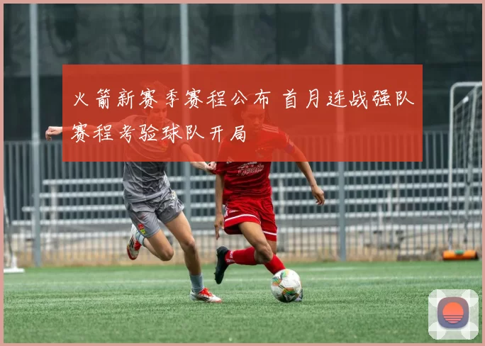 火箭新赛季赛程公布 首月连战强队赛程考验球队开局