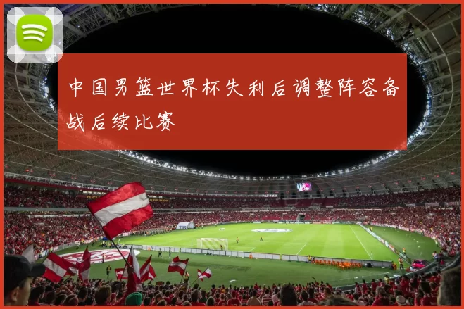 中国男篮世界杯失利后调整阵容备战后续比赛