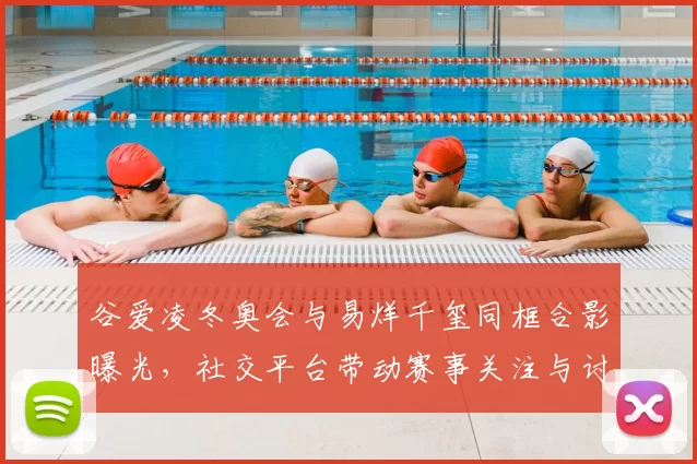 谷爱凌冬奥会与易烊千玺同框合影曝光,社交平台带动赛事关注与讨论