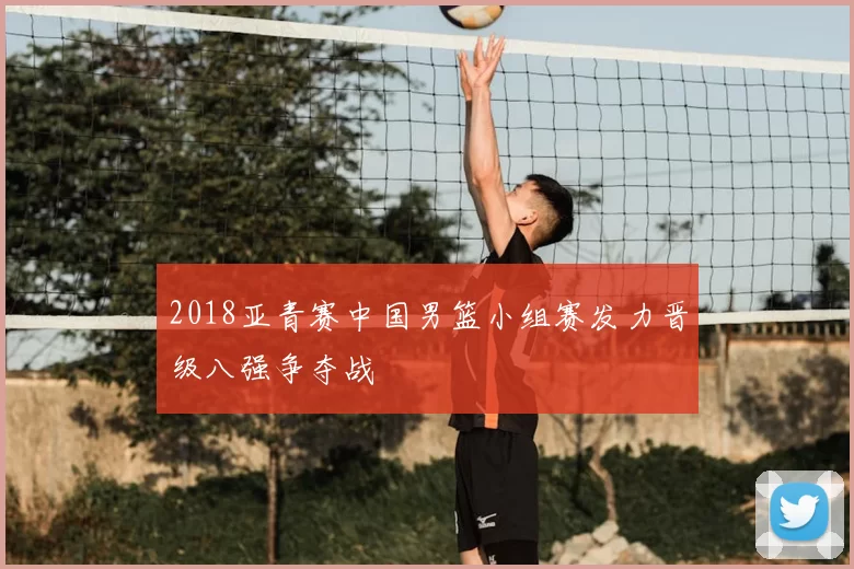 2018亚青赛中国男篮小组赛发力晋级八强争夺战