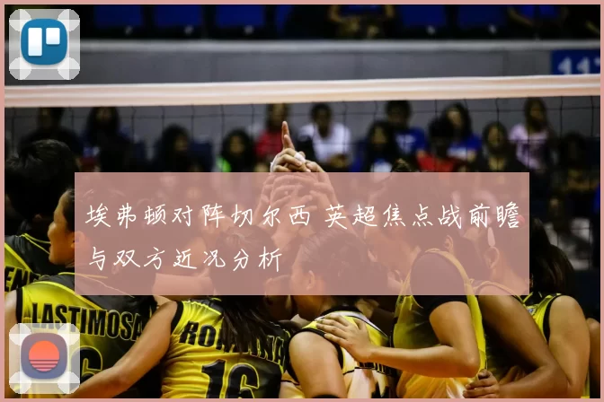 埃弗顿对阵切尔西 英超焦点战前瞻与双方近况分析