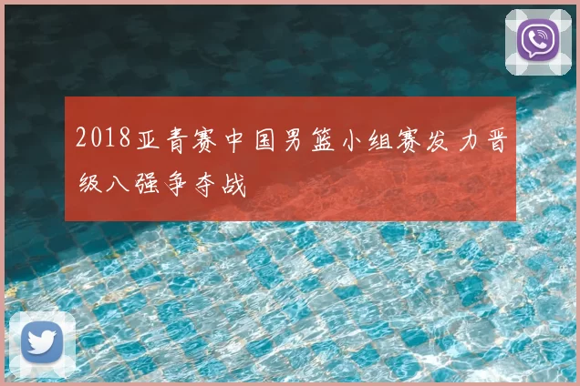 2018亚青赛中国男篮小组赛发力晋级八强争夺战