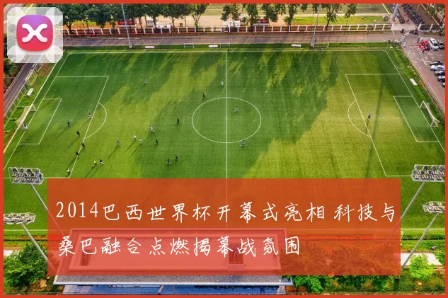 2014巴西世界杯开幕式亮相 科技与桑巴融合点燃揭幕战氛围