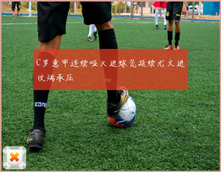 C罗意甲连续哑火进球荒延续尤文进攻端承压