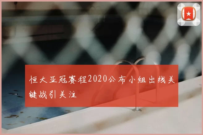 恒大亚冠赛程2020公布小组出线关键战引关注