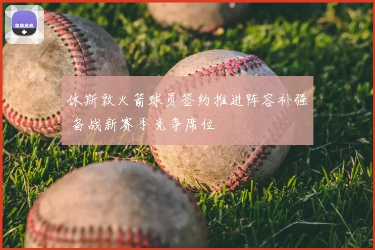 休斯敦火箭球员签约推进阵容补强 备战新赛季竞争席位