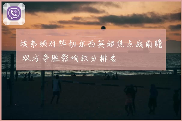 埃弗顿对阵切尔西英超焦点战前瞻 双方争胜影响积分排名