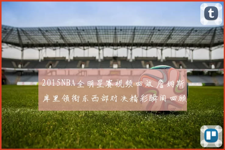 2015NBA全明星赛视频回放 詹姆斯库里领衔东西部对决精彩瞬间回顾