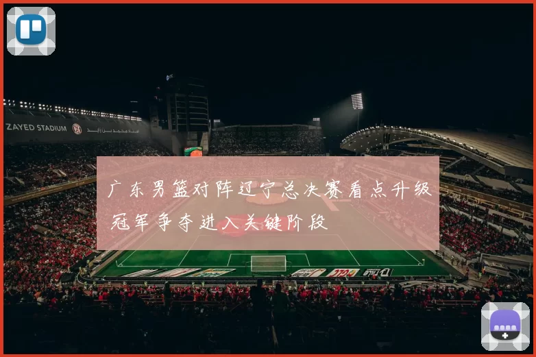 广东男篮对阵辽宁总决赛看点升级 冠军争夺进入关键阶段