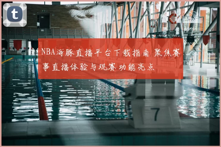 NBA海豚直播平台下载指南 聚焦赛事直播体验与观赛功能亮点