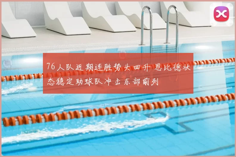 76人队近期连胜势头回升 恩比德状态稳定助球队冲击东部前列