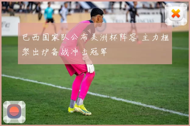巴西国家队公布美洲杯阵容 主力框架出炉备战冲击冠军