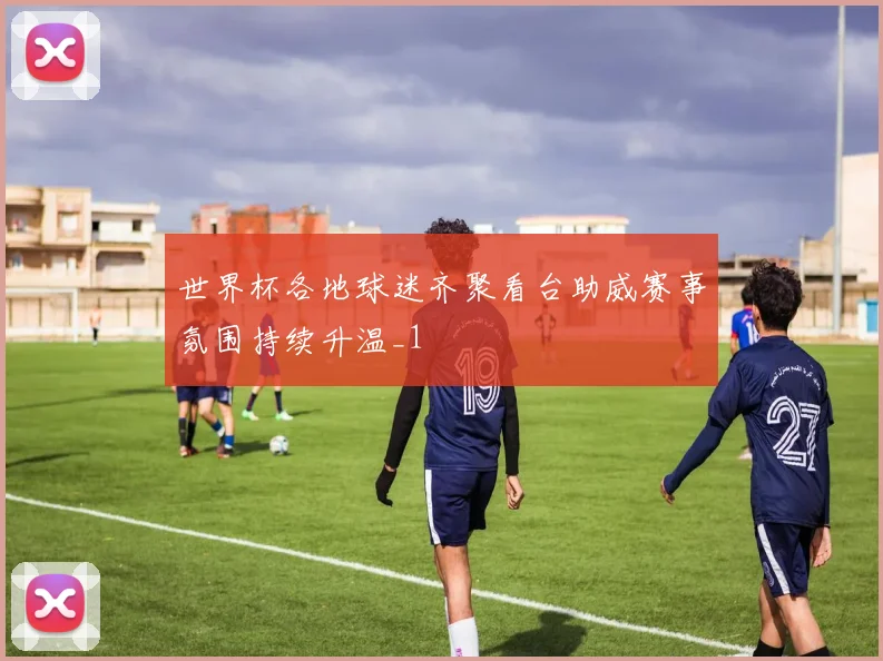 世界杯各地球迷齐聚看台助威赛事氛围持续升温_1