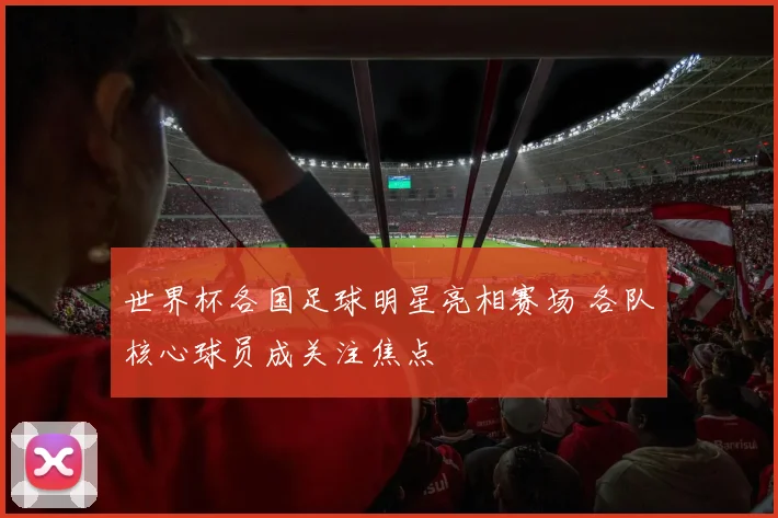 世界杯各国足球明星亮相赛场 各队核心球员成关注焦点