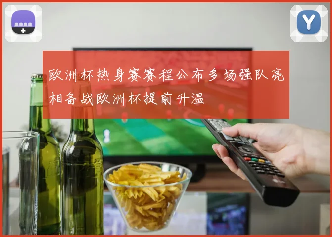欧洲杯热身赛赛程公布多场强队亮相备战欧洲杯提前升温