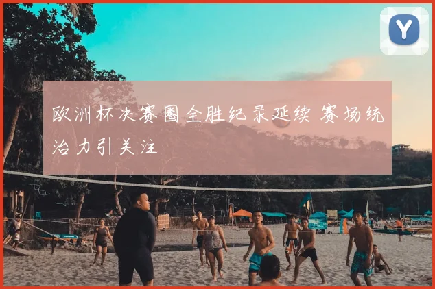 欧洲杯决赛圈全胜纪录延续 赛场统治力引关注