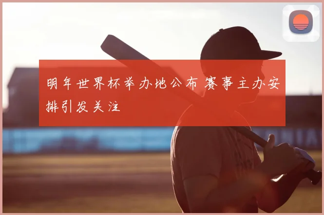明年世界杯举办地公布 赛事主办安排引发关注