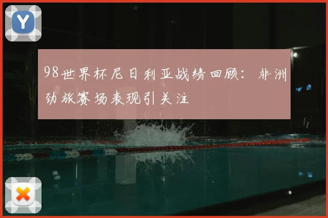 98世界杯尼日利亚战绩回顾:非洲劲旅赛场表现引关注