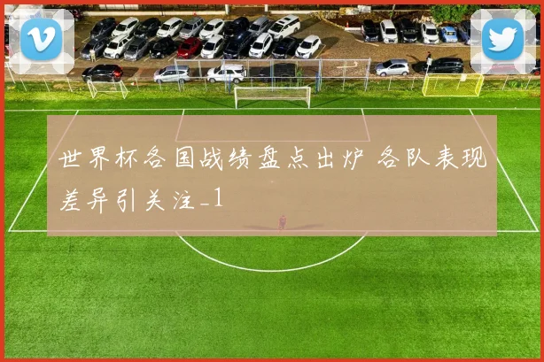 世界杯各国战绩盘点出炉 各队表现差异引关注_1