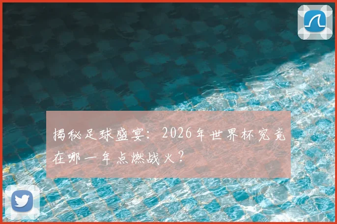 揭秘足球盛宴：2026年世界杯究竟在哪一年点燃战火？