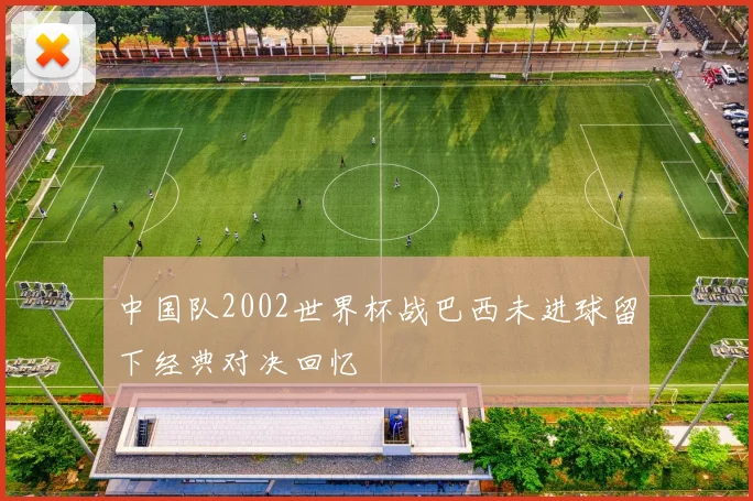 中国队2002世界杯战巴西未进球留下经典对决回忆