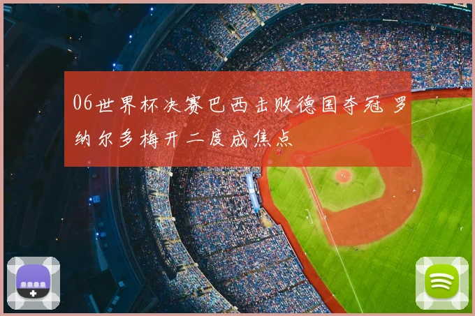 06世界杯决赛巴西击败德国夺冠 罗纳尔多梅开二度成焦点