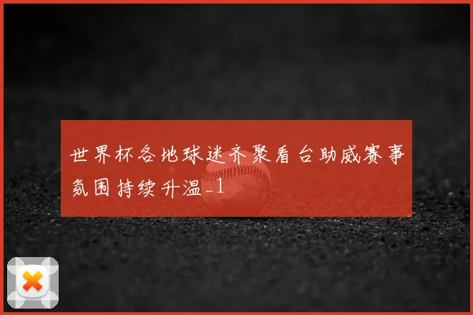 世界杯各地球迷齐聚看台助威赛事氛围持续升温_1